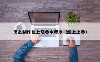日土怎么制作线上烧香小程序（线上上香）