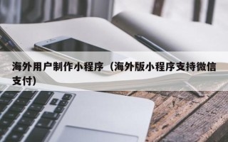 日土海外用户制作小程序（海外版小程序支持微信支付）