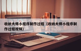 日土收纳大师小程序制作过程（收纳大师小程序制作过程视频）