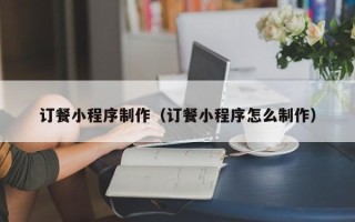 日土订餐小程序制作（订餐小程序怎么制作）