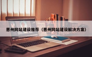 日土惠州网站建设推荐（惠州网站建设解决方案）