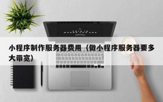 日土小程序制作服务器费用（做小程序服务器要多大带宽）