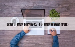 日土营销小程序制作好处（小程序营销的作用）