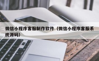 日土微信小程序客服制作软件（微信小程序客服系统源码）