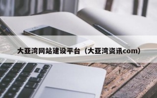 日土大亚湾网站建设平台（大亚湾资讯com）