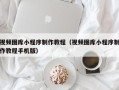 日土视频图库小程序制作教程（视频图库小程序制作教程手机版）