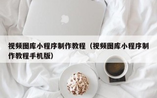 日土视频图库小程序制作教程（视频图库小程序制作教程手机版）