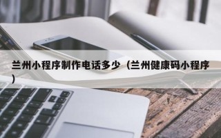 日土兰州小程序制作电话多少（兰州健康码小程序）