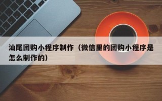 日土汕尾团购小程序制作（微信里的团购小程序是怎么制作的）