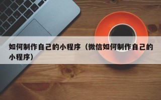 日土如何制作自己的小程序（微信如何制作自己的小程序）