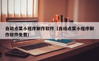 日土自动点菜小程序制作软件（自动点菜小程序制作软件免费）