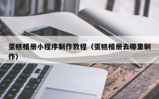 日土蛋糕相册小程序制作教程（蛋糕相册去哪里制作）